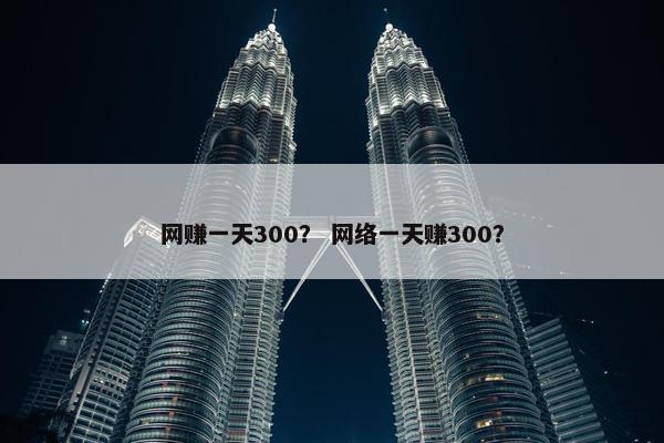 网赚一天300? 网络一天赚300? 网赚一天300? 网络一天赚300?