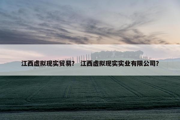 江西虚拟现实贸易？ 江西虚拟现实实业有限公司？