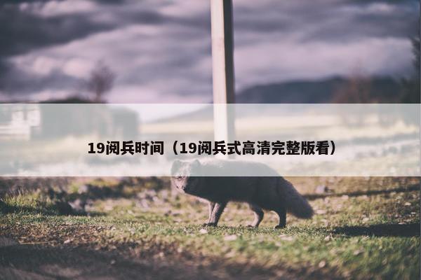 19阅兵时间（19阅兵式高清完整版看）