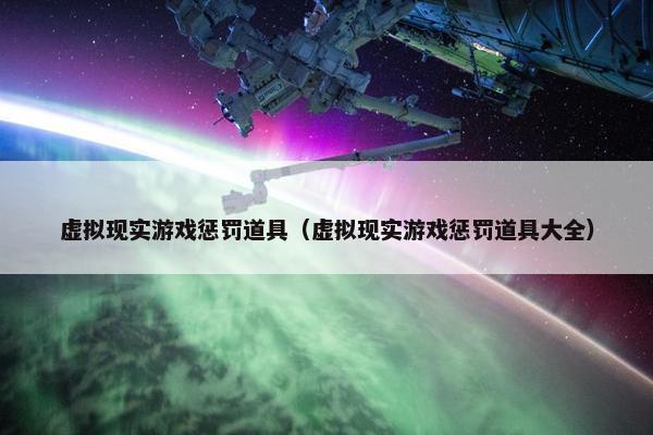 虚拟现实游戏惩罚道具(虚拟现实游戏惩罚道具大全) 虚拟现实游戏惩罚道具(虚拟现实游戏惩罚道具大全)