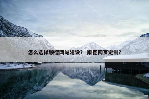 怎么选择顺德网站建设？ 顺德网页定制？