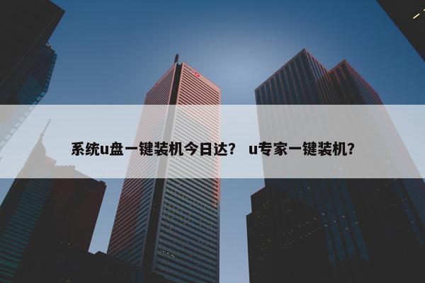 系统u盘一键装机今日达？ u专家一键装机？