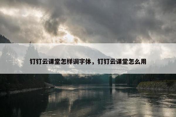 钉钉云课堂怎样调字体，钉钉云课堂怎么用