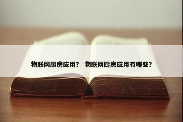 物联网厨房应用? 物联网厨房应用有哪些? 物联网厨房应用? 物联网厨房应用有哪些?