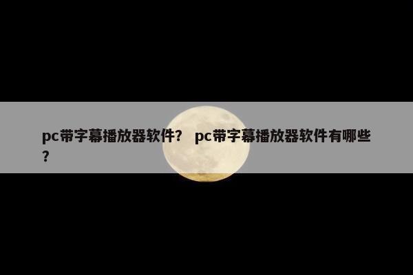 pc带字幕播放器软件? pc带字幕播放器软件有哪些? pc带字幕播放器软件? pc带字幕播放器软件有哪些?