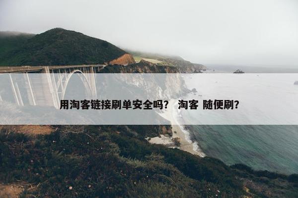 用淘客链接刷单安全吗？ 淘客 随便刷？