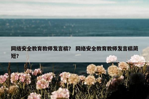 网络安全教育教师发言稿？ 网络安全教育教师发言稿简短？
