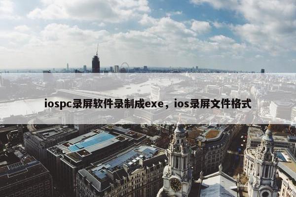 iospc录屏软件录制成exe,ios录屏文件格式 iospc录屏软件录制成exe,ios录屏文件格式