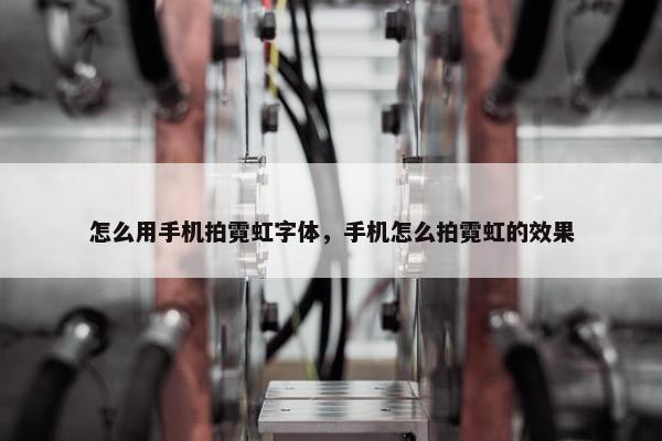 怎么用手机拍霓虹字体,手机怎么拍霓虹的效果 怎么用手机拍霓虹字体,手机怎么拍霓虹的效果