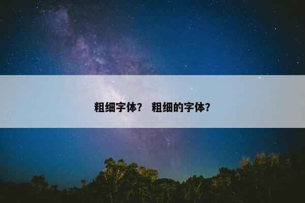 粗细字体？ 粗细的字体？