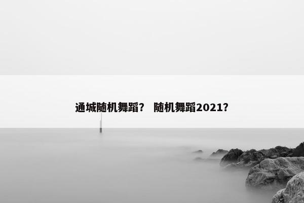 通城随机舞蹈? 随机舞蹈2021? 通城随机舞蹈? 随机舞蹈2021?