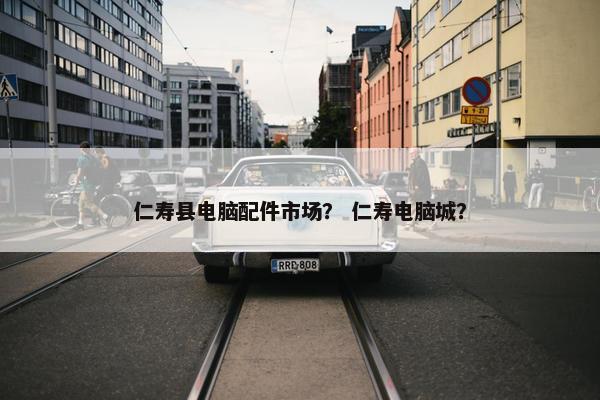 仁寿县电脑配件市场？ 仁寿电脑城？