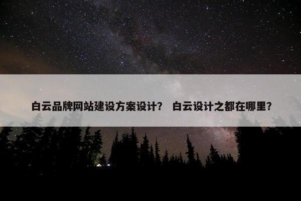 白云品牌网站建设方案设计? 白云设计之都在哪里? 白云品牌网站建设方案设计? 白云设计之都在哪里?