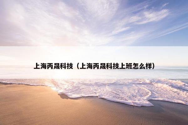 上海丙晟科技(上海丙晟科技上班怎么样) 上海丙晟科技(上海丙晟科技上班怎么样)