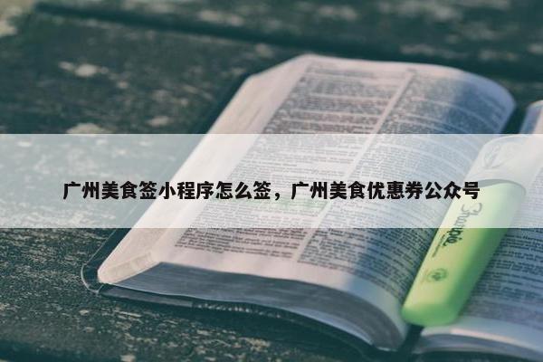 广州美食签小程序怎么签,广州美食优惠券公众号 广州美食签小程序怎么签,广州美食优惠券公众号