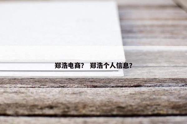 郑浩电商? 郑浩个人信息? 郑浩电商? 郑浩个人信息?