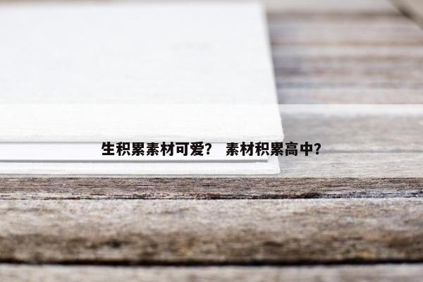 生积累素材可爱？ 素材积累高中？