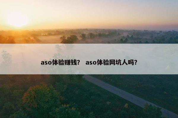 aso体验赚钱? aso体验网坑人吗? aso体验赚钱? aso体验网坑人吗?