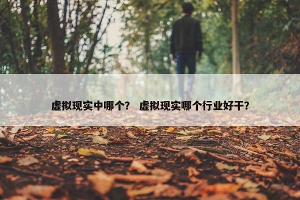 虚拟现实中哪个? 虚拟现实哪个行业好干? 虚拟现实中哪个? 虚拟现实哪个行业好干?