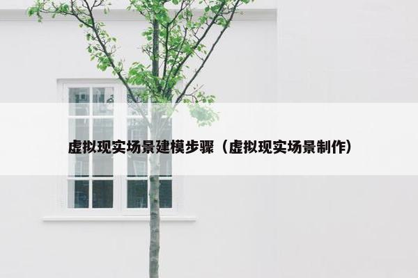 虚拟现实场景建模步骤(虚拟现实场景制作) 虚拟现实场景建模步骤(虚拟现实场景制作)
