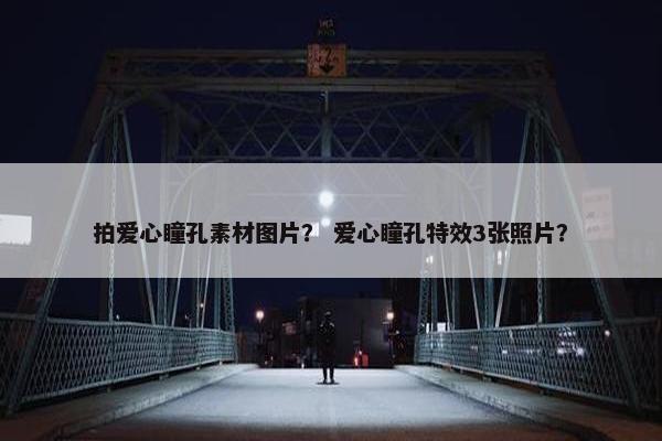 拍爱心瞳孔素材图片? 爱心瞳孔特效3张照片? 拍爱心瞳孔素材图片? 爱心瞳孔特效3张照片?