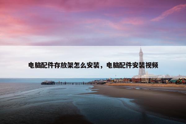 电脑配件存放架怎么安装，电脑配件安装视频