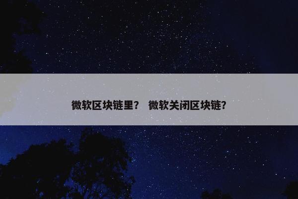 微软区块链里？ 微软关闭区块链？