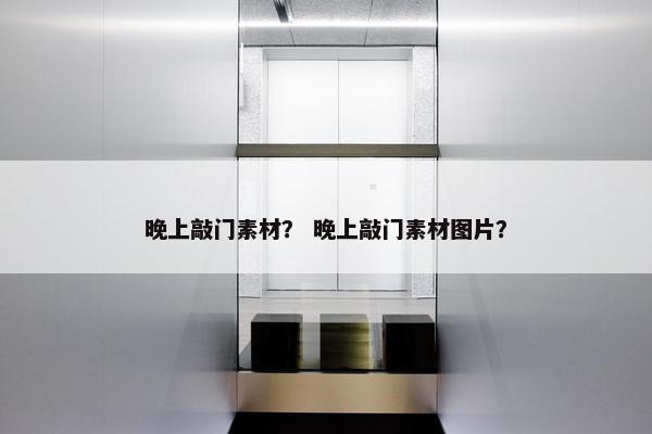 晚上敲门素材？ 晚上敲门素材图片？