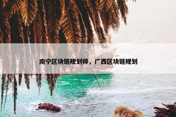 南宁区块链规划师,广西区块链规划 南宁区块链规划师,广西区块链规划