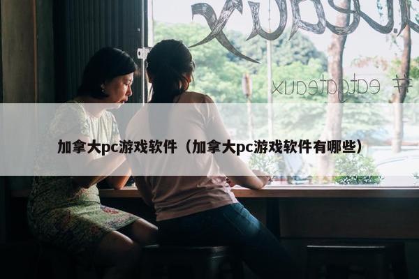 加拿大pc游戏软件（加拿大pc游戏软件有哪些）