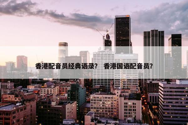 香港配音员经典语录？ 香港国语配音员？