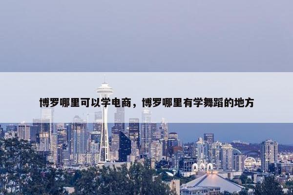 博罗哪里可以学电商,博罗哪里有学舞蹈的地方 博罗哪里可以学电商,博罗哪里有学舞蹈的地方