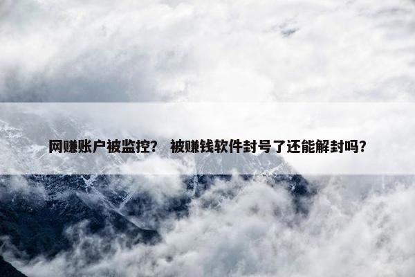 网赚账户被监控? 被赚钱软件封号了还能解封吗? 网赚账户被监控? 被赚钱软件封号了还能解封吗?