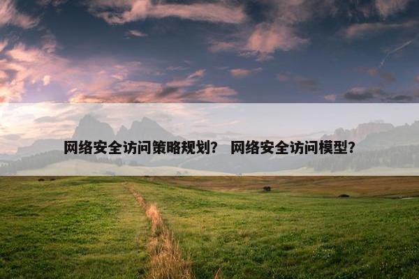 网络安全访问策略规划? 网络安全访问模型? 网络安全访问策略规划? 网络安全访问模型?