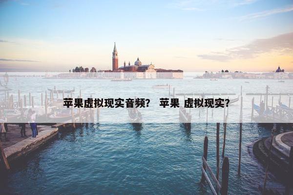 苹果虚拟现实音频? 苹果 虚拟现实? 苹果虚拟现实音频? 苹果 虚拟现实?