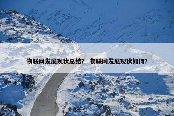 物联网发展现状总结? 物联网发展现状如何? 物联网发展现状总结? 物联网发展现状如何?