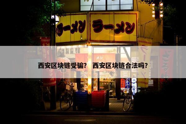 西安区块链受骗? 西安区块链合法吗? 西安区块链受骗? 西安区块链合法吗?