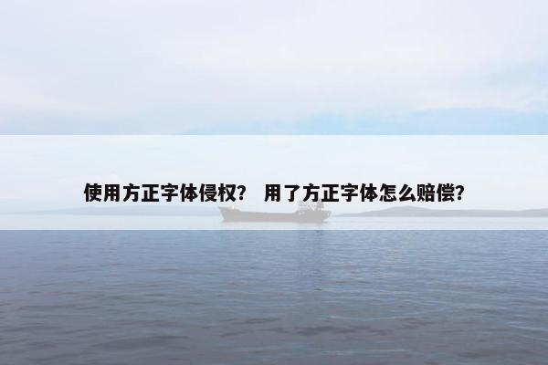 使用方正字体侵权？ 用了方正字体怎么赔偿？