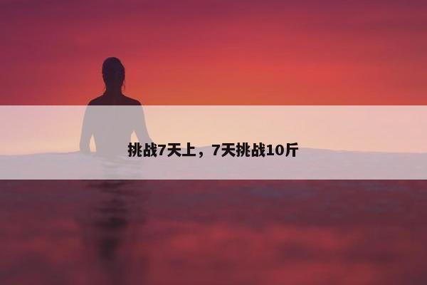挑战7天上,7天挑战10斤 挑战7天上,7天挑战10斤
