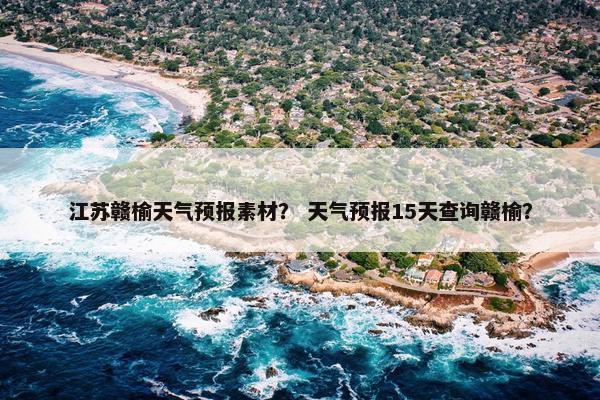 江苏赣榆天气预报素材? 天气预报15天查询赣榆? 江苏赣榆天气预报素材? 天气预报15天查询赣榆?
