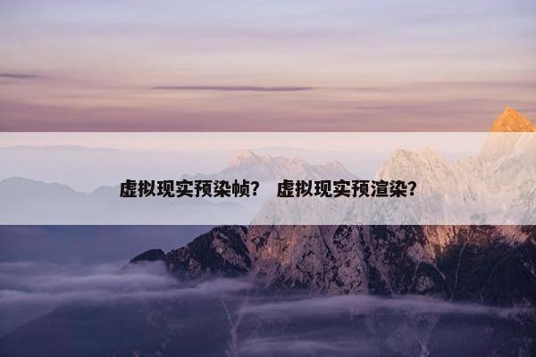 虚拟现实预染帧？ 虚拟现实预渲染？