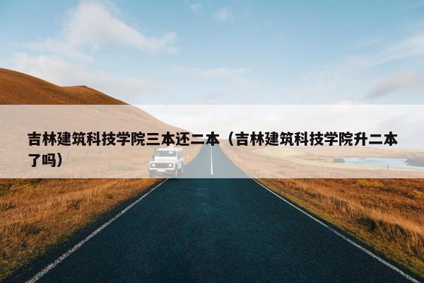 吉林建筑科技学院三本还二本(吉林建筑科技学院升二本了吗) 吉林建筑科技学院三本还二本(吉林建筑科技学院升二本了吗)
