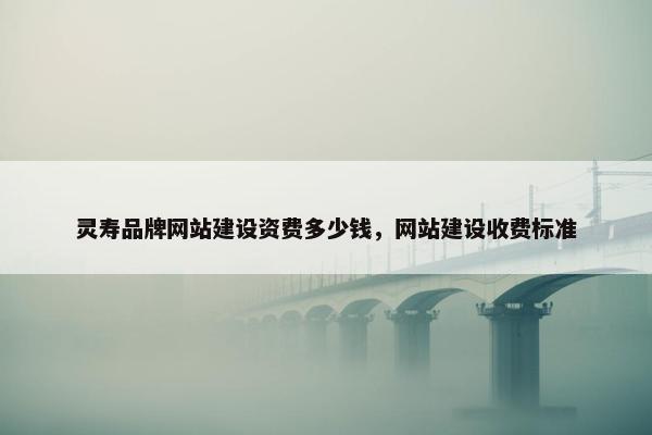 灵寿品牌网站建设资费多少钱，网站建设收费标准
