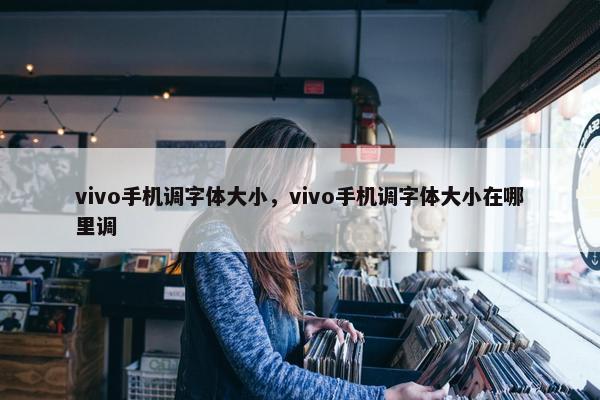 vivo手机调字体大小,vivo手机调字体大小在哪里调 vivo手机调字体大小,vivo手机调字体大小在哪里调
