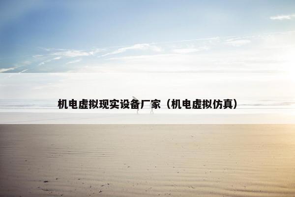 机电虚拟现实设备厂家(机电虚拟仿真) 机电虚拟现实设备厂家(机电虚拟仿真)