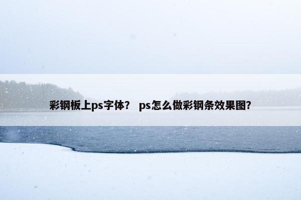 彩钢板上ps字体？ ps怎么做彩钢条效果图？