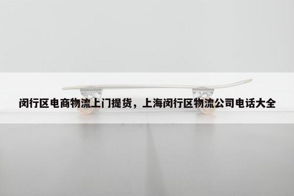 闵行区电商物流上门提货,上海闵行区物流公司电话大全 闵行区电商物流上门提货,上海闵行区物流公司电话大全