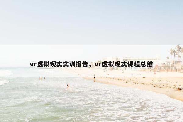 vr虚拟现实实训报告,vr虚拟现实课程总结 vr虚拟现实实训报告,vr虚拟现实课程总结