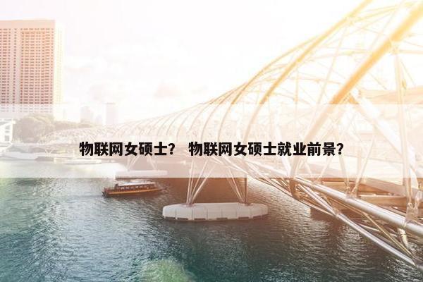 物联网女硕士？ 物联网女硕士就业前景？