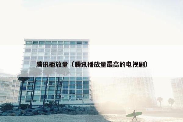 腾讯播放量(腾讯播放量最高的电视剧) 腾讯播放量(腾讯播放量最高的电视剧)